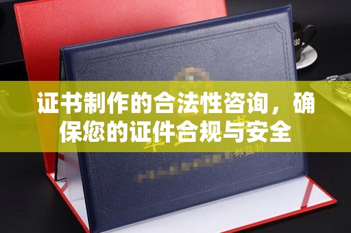 宁德证书制作的合法性咨询，确保您的证件合规与安全